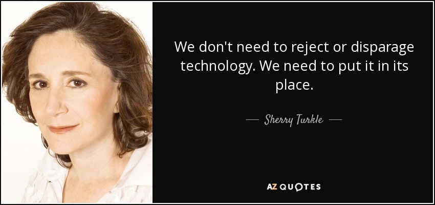 We don't need to reject or disparage technology. We need to put it in its place. - Sherry Turkle