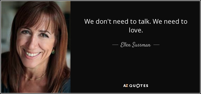 We don't need to talk. We need to love. - Ellen Sussman