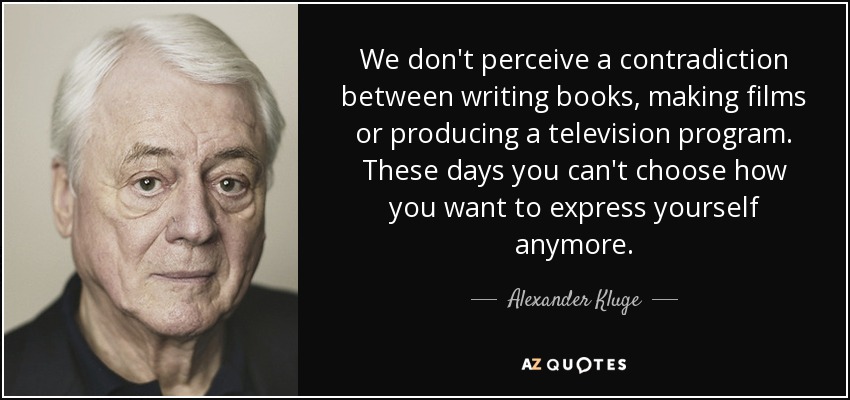 We don't perceive a contradiction between writing books, making films or producing a television program. These days you can't choose how you want to express yourself anymore. - Alexander Kluge