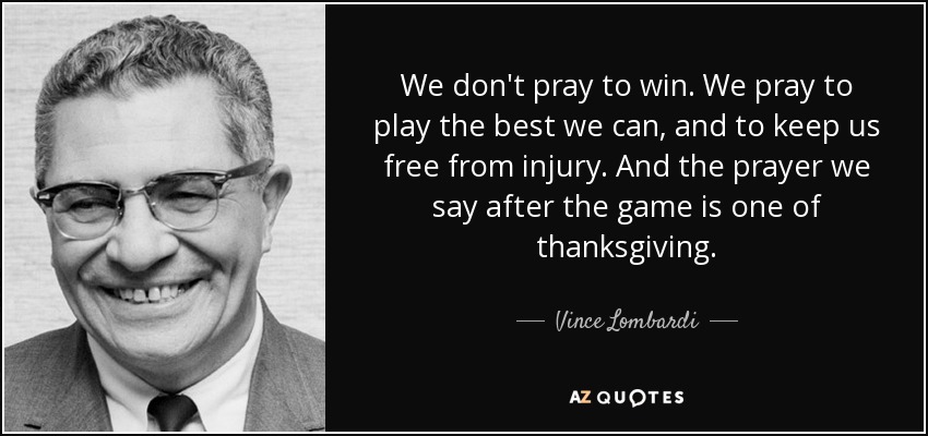We don't pray to win. We pray to play the best we can, and to keep us free from injury. And the prayer we say after the game is one of thanksgiving. - Vince Lombardi