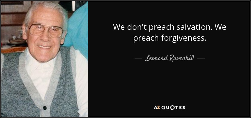 We don't preach salvation. We preach forgiveness. - Leonard Ravenhill