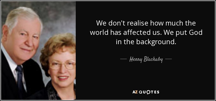 We don't realise how much the world has affected us. We put God in the background. - Henry Blackaby
