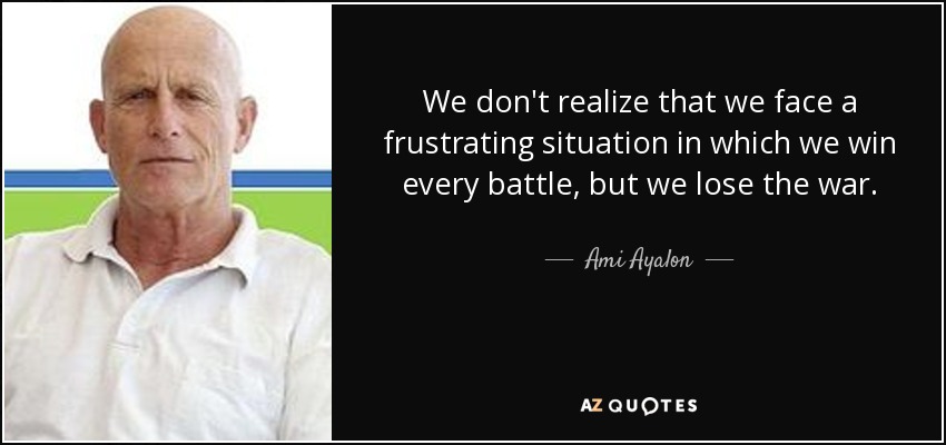 We don't realize that we face a frustrating situation in which we win every battle, but we lose the war. - Ami Ayalon