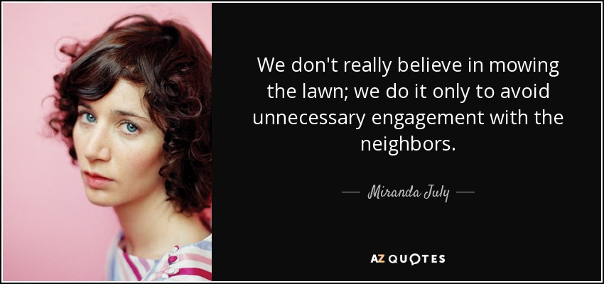 We don't really believe in mowing the lawn; we do it only to avoid unnecessary engagement with the neighbors. - Miranda July