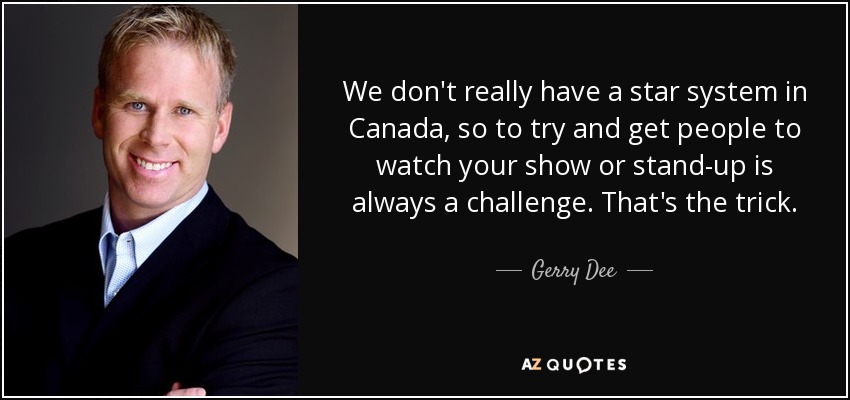 We don't really have a star system in Canada, so to try and get people to watch your show or stand-up is always a challenge. That's the trick. - Gerry Dee