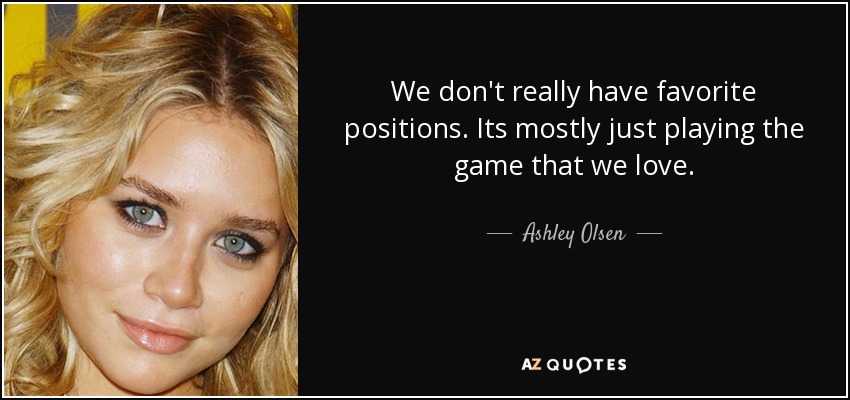 We don't really have favorite positions. Its mostly just playing the game that we love. - Ashley Olsen