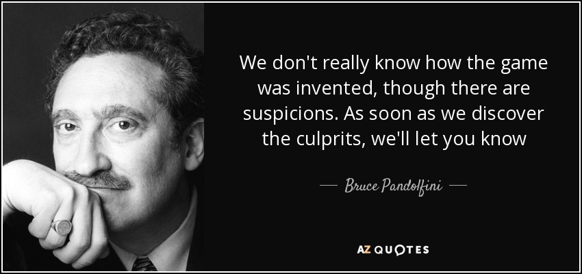 We don't really know how the game was invented, though there are suspicions. As soon as we discover the culprits, we'll let you know - Bruce Pandolfini