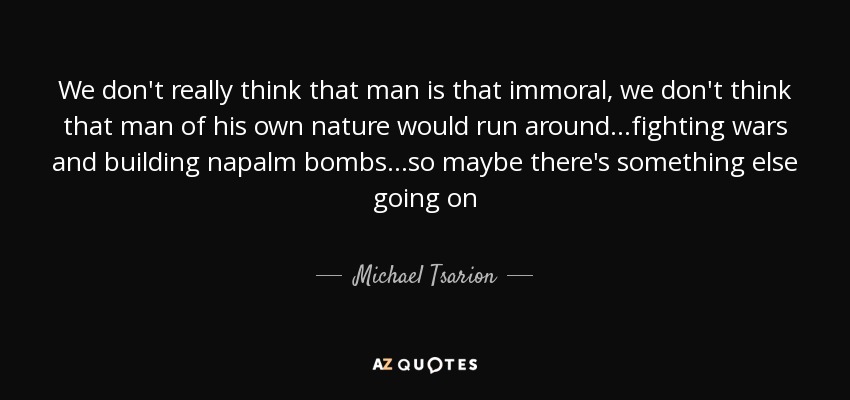We don't really think that man is that immoral, we don't think that man of his own nature would run around...fighting wars and building napalm bombs...so maybe there's something else going on - Michael Tsarion