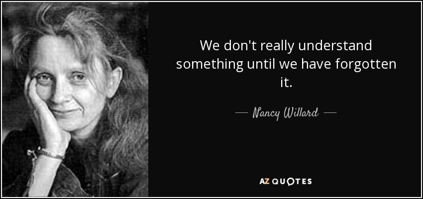 We don't really understand something until we have forgotten it. - Nancy Willard