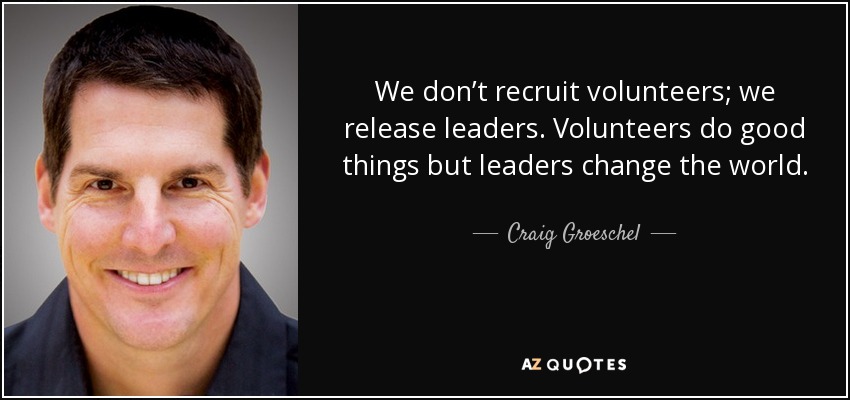 We don’t recruit volunteers; we release leaders. Volunteers do good things but leaders change the world. - Craig Groeschel