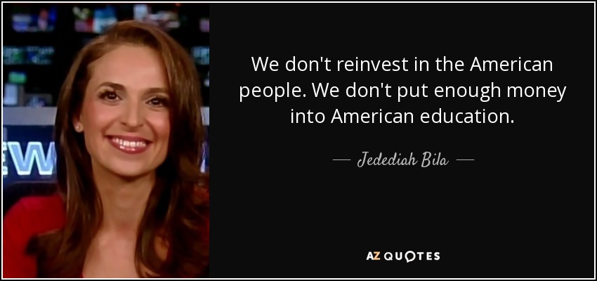 We don't reinvest in the American people. We don't put enough money into American education. - Jedediah Bila