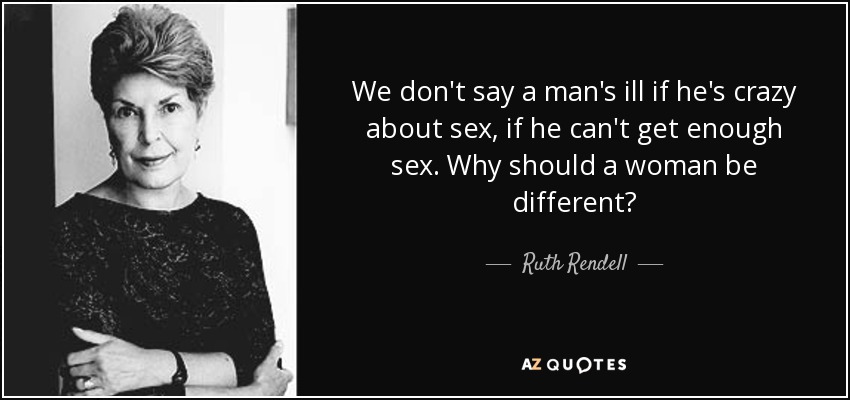 We don't say a man's ill if he's crazy about sex, if he can't get enough sex. Why should a woman be different? - Ruth Rendell