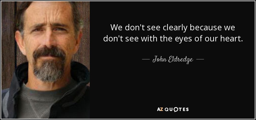 We don't see clearly because we don't see with the eyes of our heart. - John Eldredge