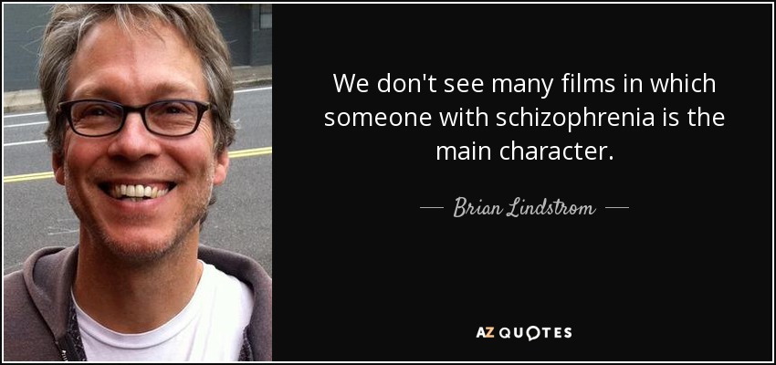 We don't see many films in which someone with schizophrenia is the main character. - Brian Lindstrom