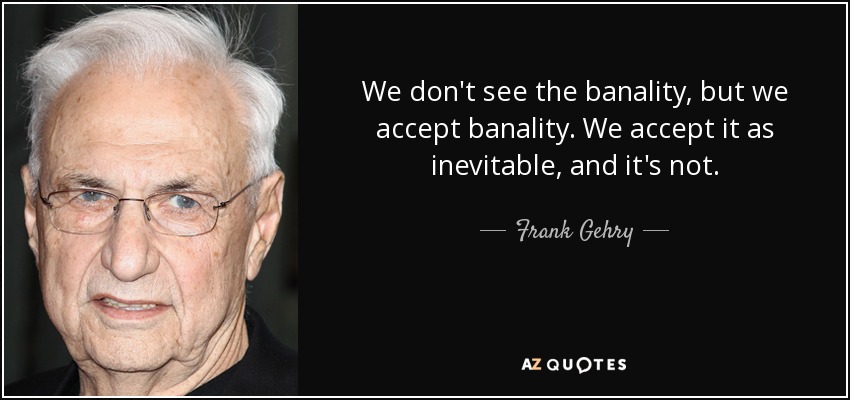 We don't see the banality, but we accept banality. We accept it as inevitable, and it's not. - Frank Gehry