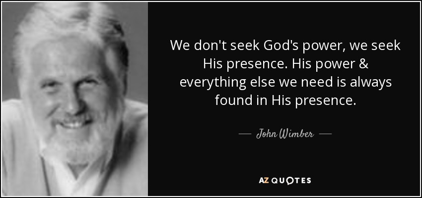We don't seek God's power, we seek His presence. His power & everything else we need is always found in His presence. - John Wimber