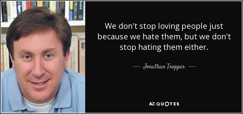 We don't stop loving people just because we hate them, but we don't stop hating them either. - Jonathan Tropper