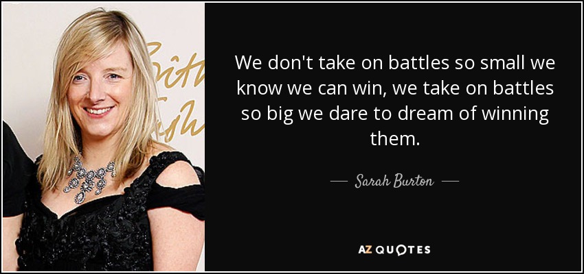 We don't take on battles so small we know we can win, we take on battles so big we dare to dream of winning them. - Sarah Burton
