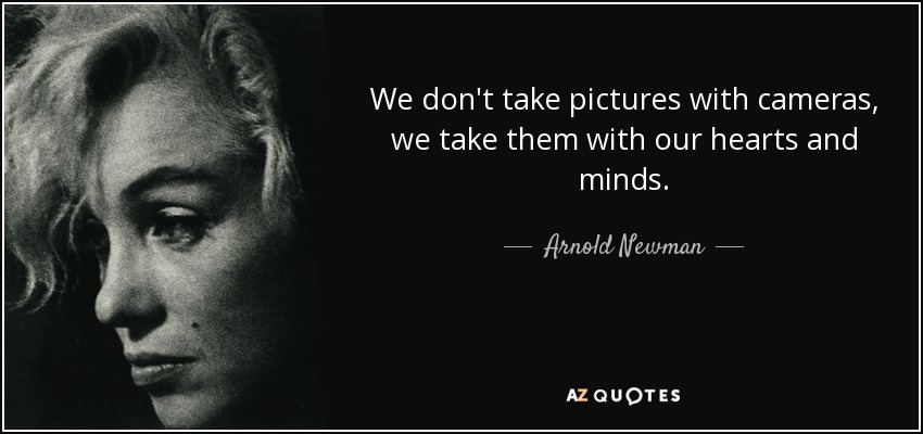 We don't take pictures with cameras, we take them with our hearts and minds. - Arnold Newman