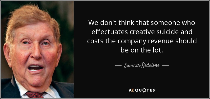 We don't think that someone who effectuates creative suicide and costs the company revenue should be on the lot. - Sumner Redstone