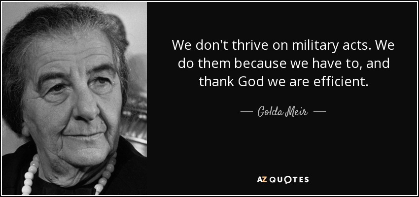 We don't thrive on military acts. We do them because we have to, and thank God we are efficient. - Golda Meir