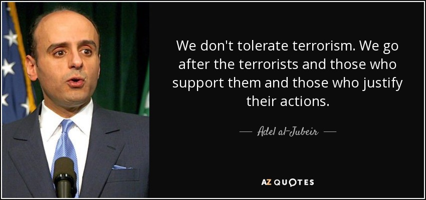 We don't tolerate terrorism. We go after the terrorists and those who support them and those who justify their actions. - Adel al-Jubeir