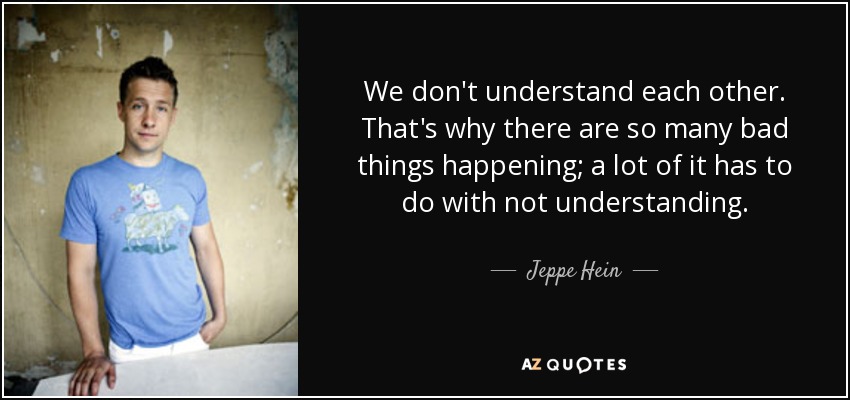 We don't understand each other. That's why there are so many bad things happening; a lot of it has to do with not understanding. - Jeppe Hein