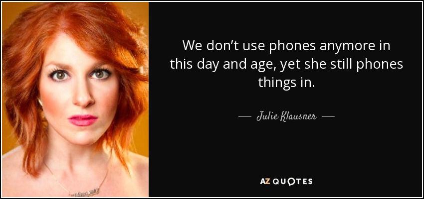 We don’t use phones anymore in this day and age, yet she still phones things in. - Julie Klausner