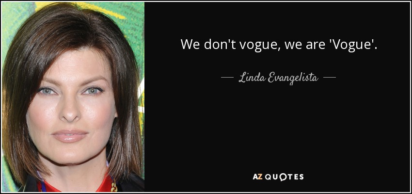 We don't vogue, we are 'Vogue'. - Linda Evangelista