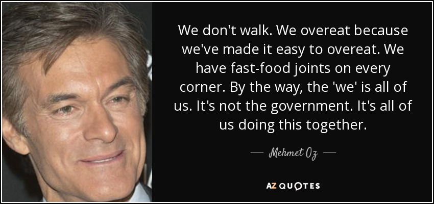 We don't walk. We overeat because we've made it easy to overeat. We have fast-food joints on every corner. By the way, the 'we' is all of us. It's not the government. It's all of us doing this together. - Mehmet Oz