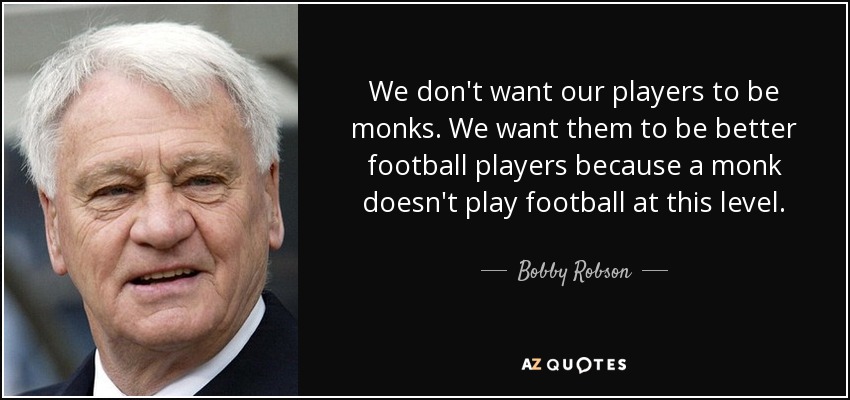 We don't want our players to be monks. We want them to be better football players because a monk doesn't play football at this level. - Bobby Robson