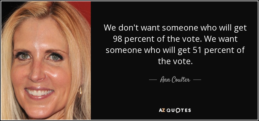 We don't want someone who will get 98 percent of the vote. We want someone who will get 51 percent of the vote. - Ann Coulter
