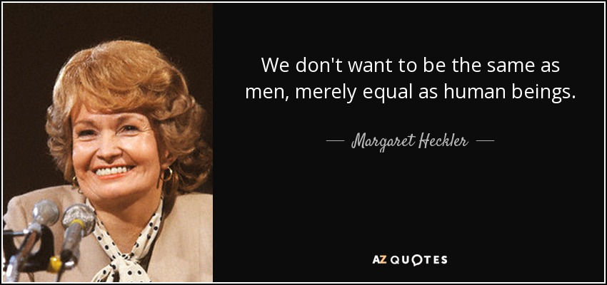 We don't want to be the same as men, merely equal as human beings. - Margaret Heckler