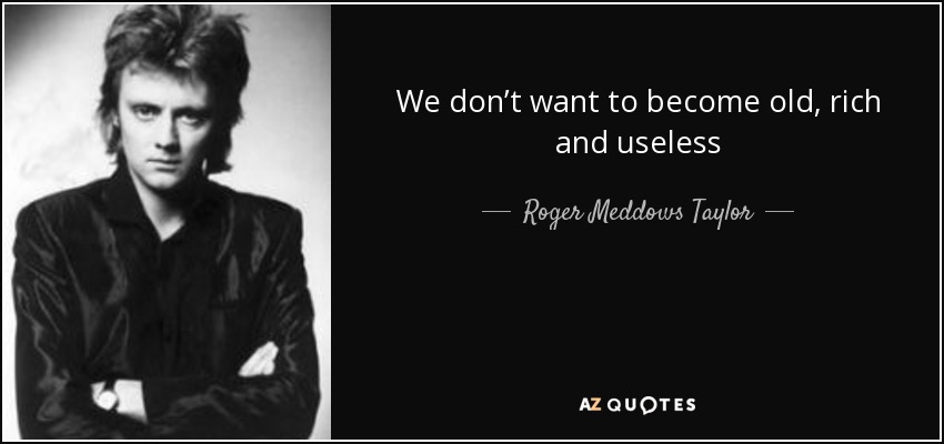 We don’t want to become old, rich and useless - Roger Meddows Taylor