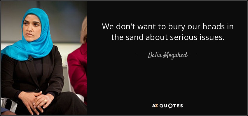 We don't want to bury our heads in the sand about serious issues. - Dalia Mogahed