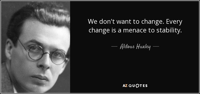 We don't want to change. Every change is a menace to stability. - Aldous Huxley