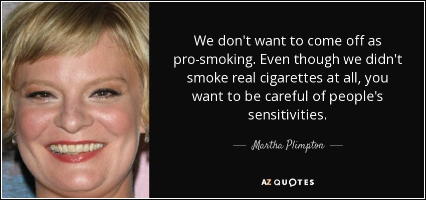 We don't want to come off as pro-smoking. Even though we didn't smoke real cigarettes at all, you want to be careful of people's sensitivities. - Martha Plimpton