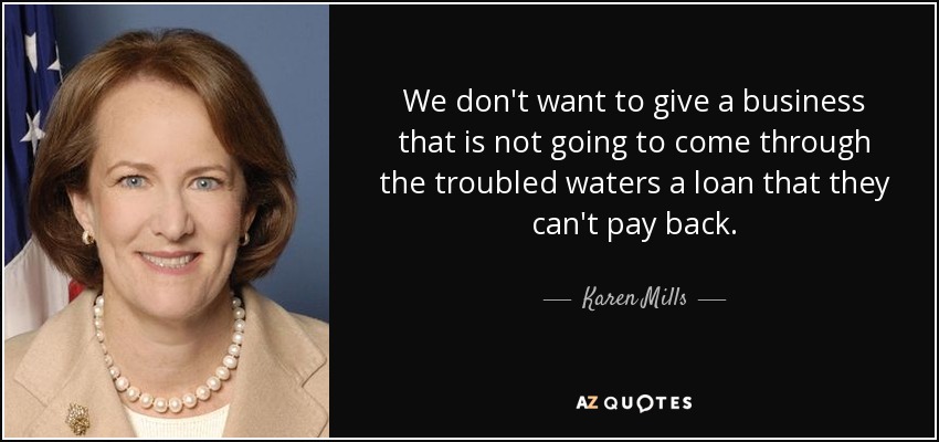 We don't want to give a business that is not going to come through the troubled waters a loan that they can't pay back. - Karen Mills