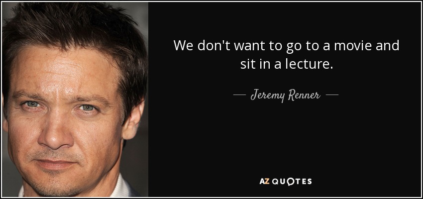 We don't want to go to a movie and sit in a lecture. - Jeremy Renner