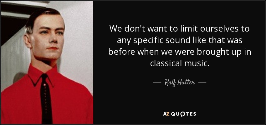 We don't want to limit ourselves to any specific sound like that was before when we were brought up in classical music. - Ralf Hutter