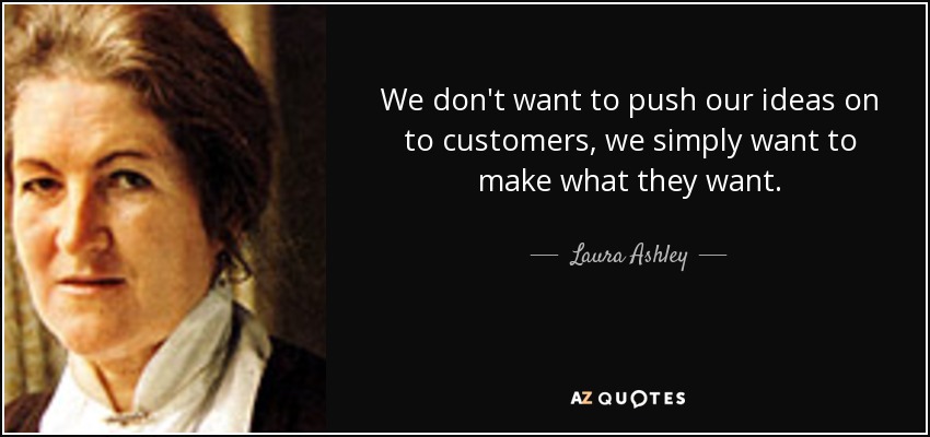 We don't want to push our ideas on to customers, we simply want to make what they want. - Laura Ashley