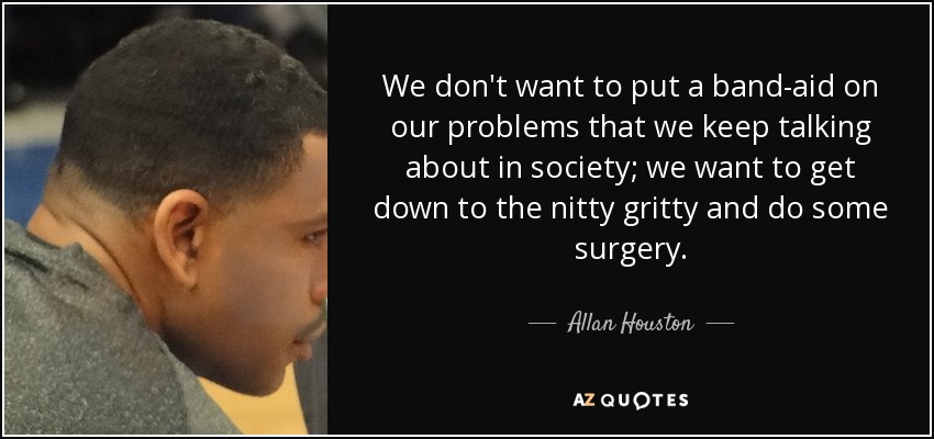 We don't want to put a band-aid on our problems that we keep talking about in society; we want to get down to the nitty gritty and do some surgery. - Allan Houston