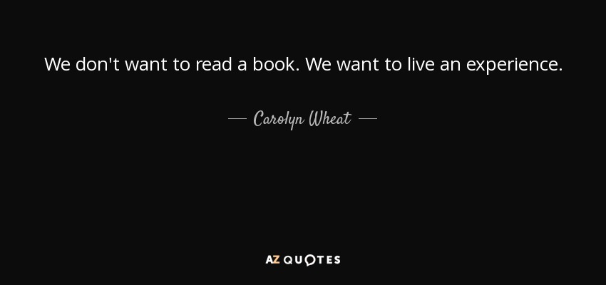 We don't want to read a book. We want to live an experience. - Carolyn Wheat