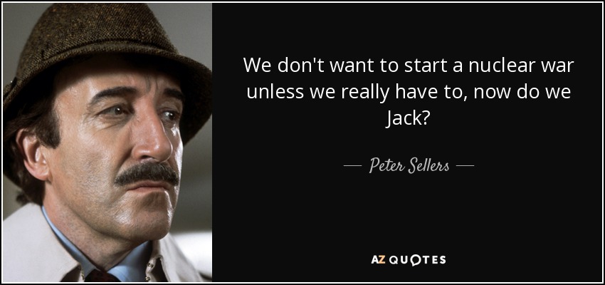 We don't want to start a nuclear war unless we really have to, now do we Jack? - Peter Sellers