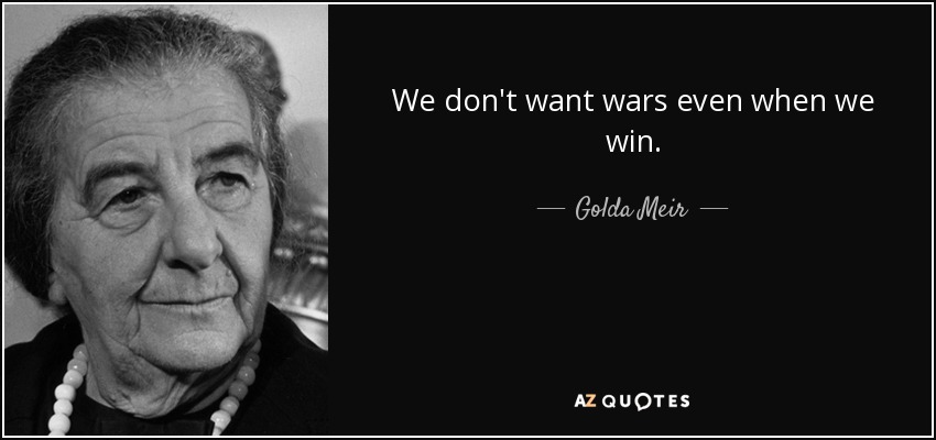 We don't want wars even when we win. - Golda Meir