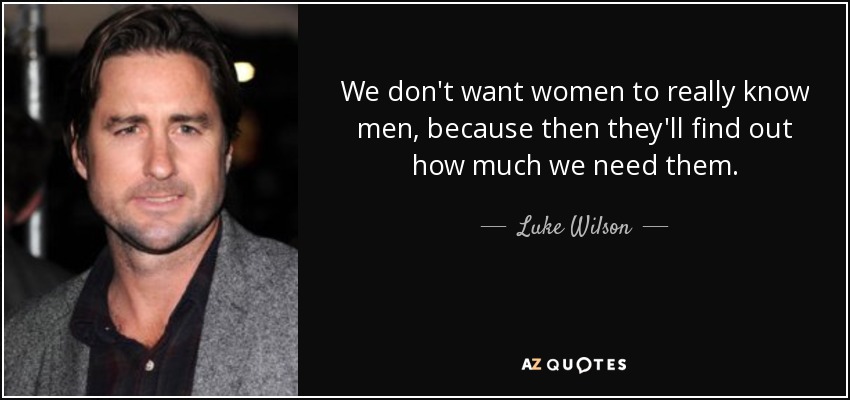 We don't want women to really know men, because then they'll find out how much we need them. - Luke Wilson