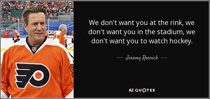 We don't want you at the rink, we don't want you in the stadium, we don't want you to watch hockey. - Jeremy Roenick