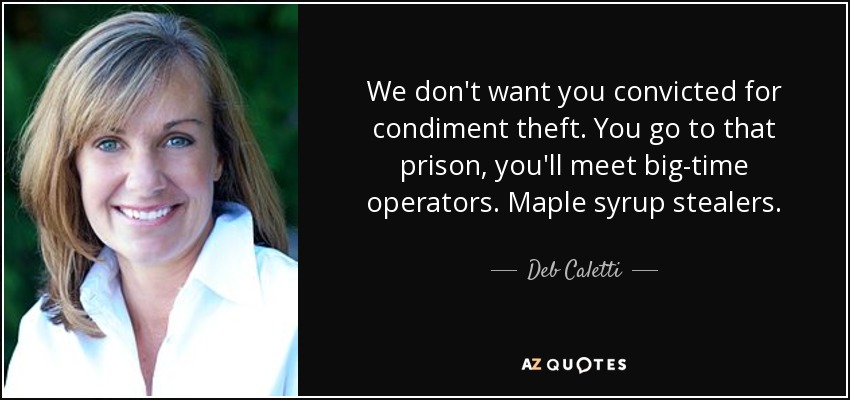 We don't want you convicted for condiment theft. You go to that prison, you'll meet big-time operators. Maple syrup stealers. - Deb Caletti