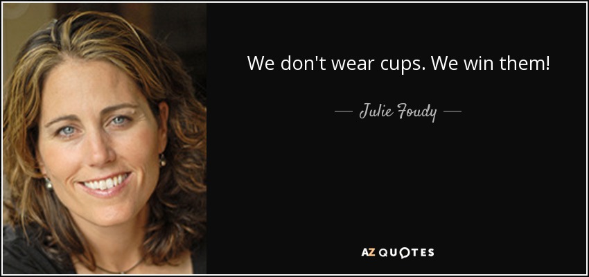 We don't wear cups. We win them! - Julie Foudy