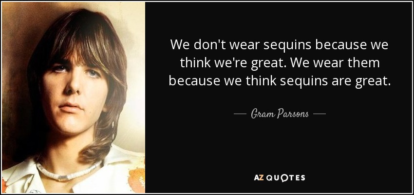 We don't wear sequins because we think we're great. We wear them because we think sequins are great. - Gram Parsons